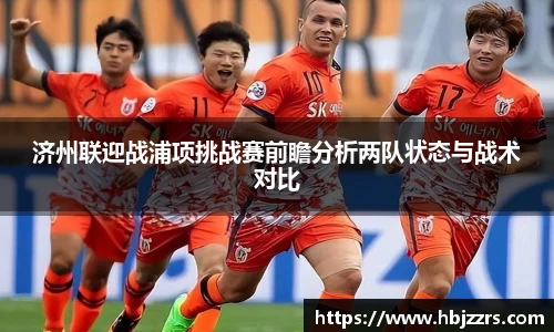 济州联迎战浦项挑战赛前瞻分析两队状态与战术对比