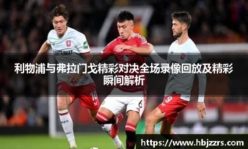 利物浦与弗拉门戈精彩对决全场录像回放及精彩瞬间解析