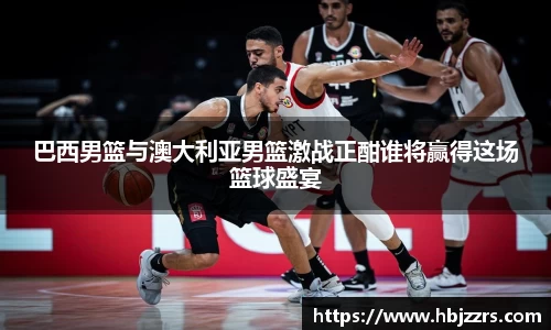 巴西男篮与澳大利亚男篮激战正酣谁将赢得这场篮球盛宴