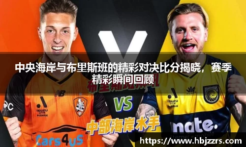 中央海岸与布里斯班的精彩对决比分揭晓，赛季精彩瞬间回顾