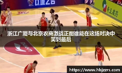 浙江广厦与北京农商激战正酣谁能在这场对决中笑到最后