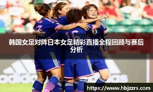 韩国女足对阵日本女足精彩直播全程回顾与赛后分析
