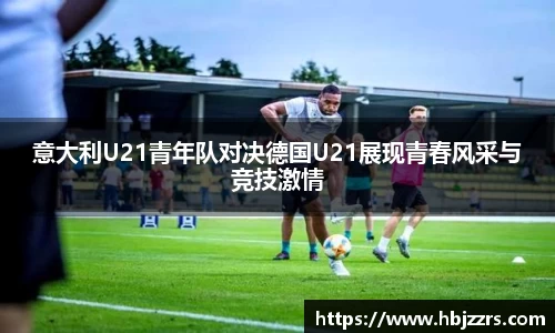 意大利U21青年队对决德国U21展现青春风采与竞技激情