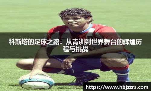 科斯塔的足球之路：从青训到世界舞台的辉煌历程与挑战