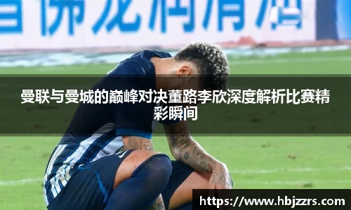 曼联与曼城的巅峰对决董路李欣深度解析比赛精彩瞬间
