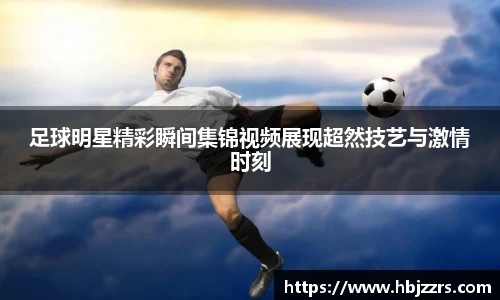 足球明星精彩瞬间集锦视频展现超然技艺与激情时刻