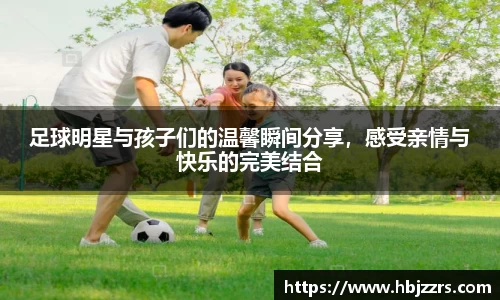 足球明星与孩子们的温馨瞬间分享，感受亲情与快乐的完美结合