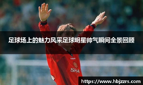 足球场上的魅力风采足球明星帅气瞬间全景回顾