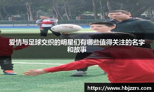 爱情与足球交织的明星们有哪些值得关注的名字和故事