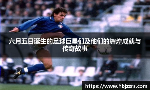 六月五日诞生的足球巨星们及他们的辉煌成就与传奇故事