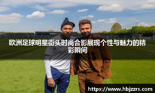 欧洲足球明星街头时尚合影展现个性与魅力的精彩瞬间