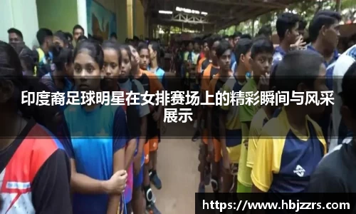 印度裔足球明星在女排赛场上的精彩瞬间与风采展示